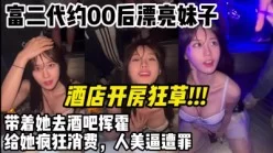 富二代约00后漂亮妹子给她疯狂消费酒吧挥霍酒店暴操【约妹看下遍简阶】[00:12:58]